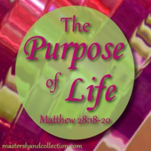 What is the Purpose of Life? Matthew 28:18-20