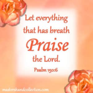 Let everything that has breath praise the Lord. Psalm 150:6
