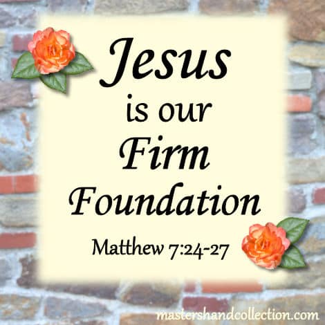 Jesus is our Firm Foundation - Matthew 7:24-27 - Master's Hand Collection