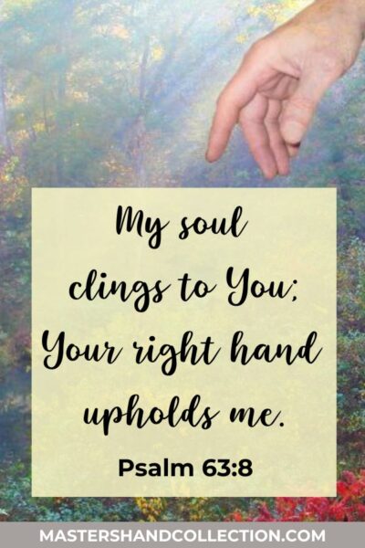 My soul clings to You, Your right hand upholds me. Psalm 63:8