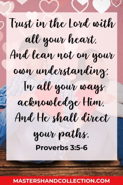 Trust in the Lord with all your heart, And lean not on your own understanding; In all your ways acknowledge Him, And He shall direct your paths. Proverbs 3:5-6